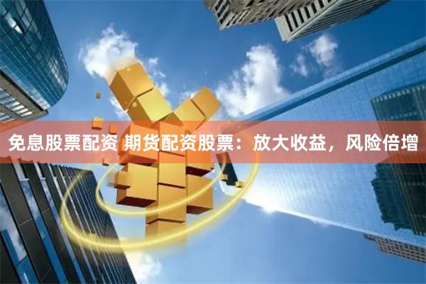 免息股票配资 期货配资股票：放大收益，风险倍增
