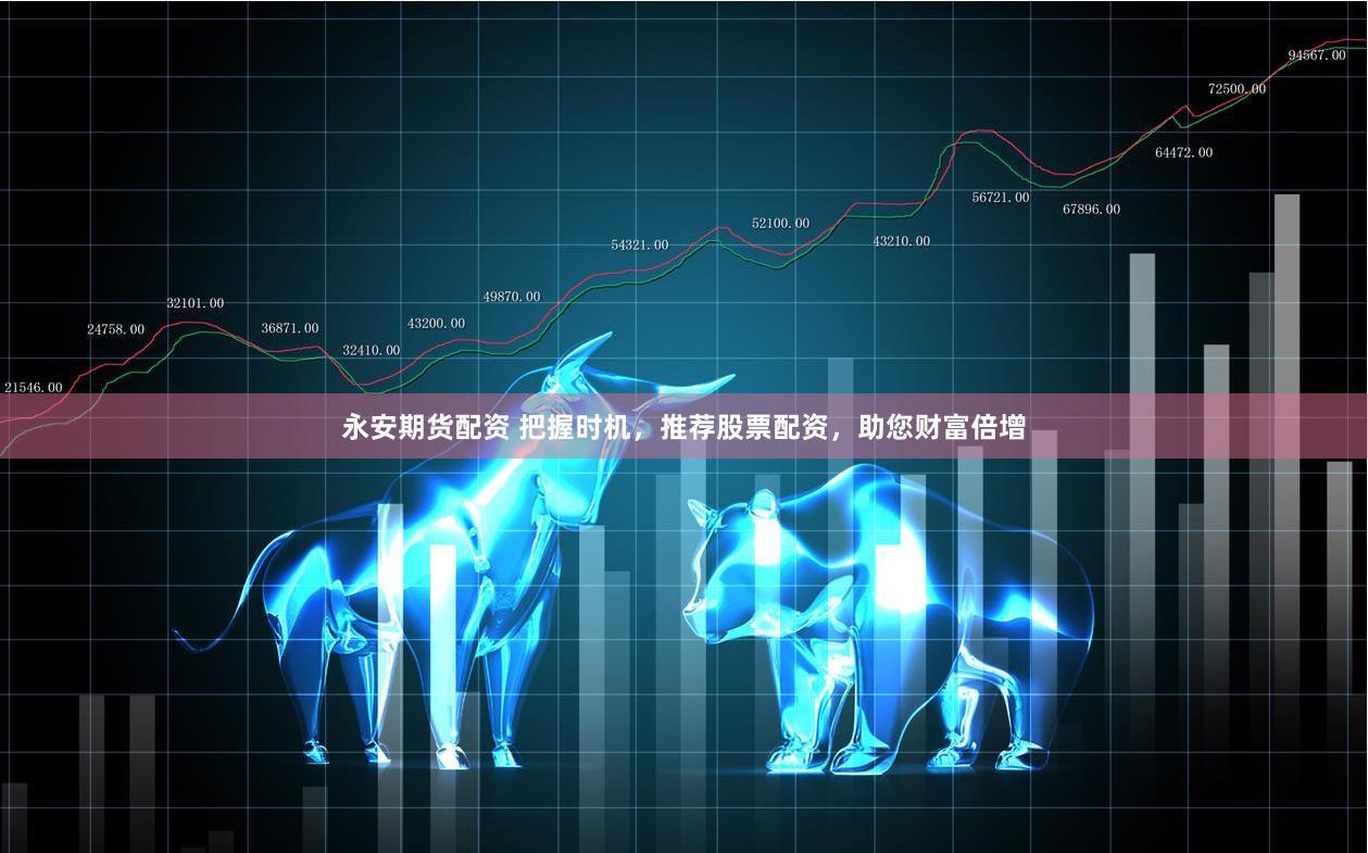 永安期货配资 把握时机，推荐股票配资，助您财富倍增