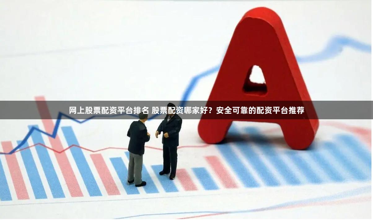 网上股票配资平台排名 股票配资哪家好？安全可靠的配资平台推荐
