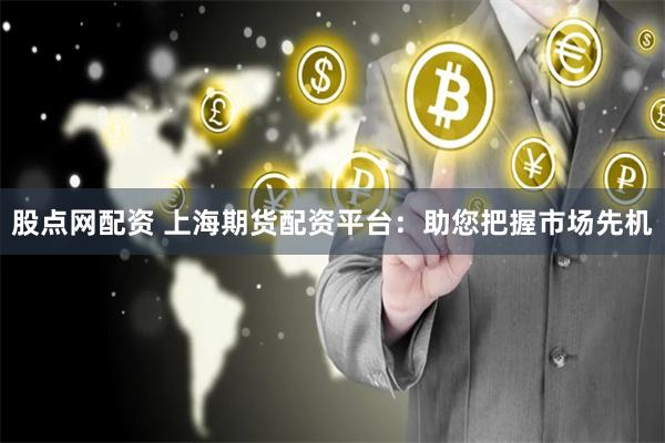 股点网配资 上海期货配资平台：助您把握市场先机