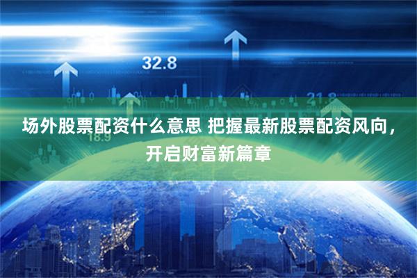 场外股票配资什么意思 把握最新股票配资风向，开启财富新篇章