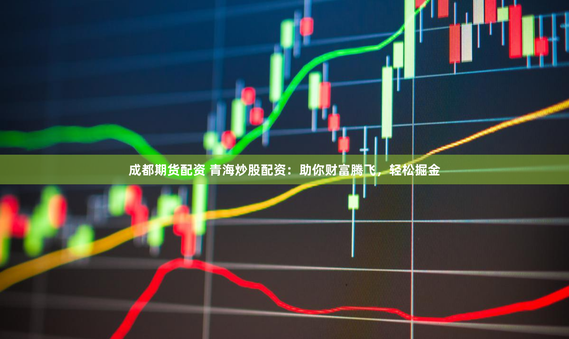 成都期货配资 青海炒股配资：助你财富腾飞，轻松掘金