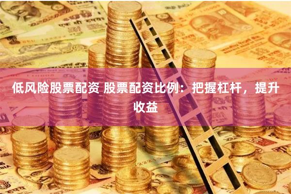 低风险股票配资 股票配资比例：把握杠杆，提升收益