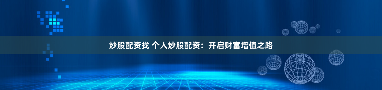 炒股配资找 个人炒股配资：开启财富增值之路