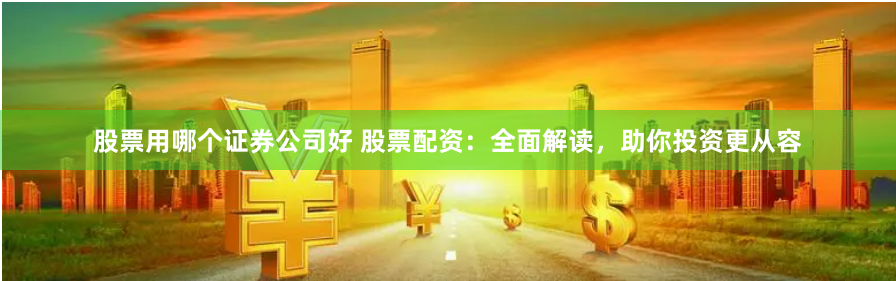 股票用哪个证券公司好 股票配资：全面解读，助你投资更从容