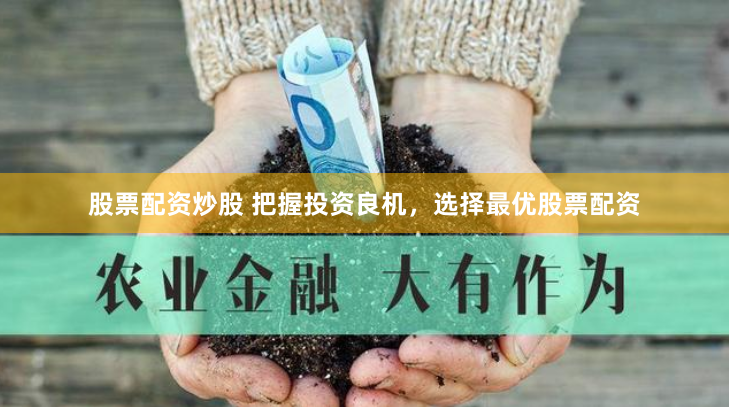 股票配资炒股 把握投资良机，选择最优股票配资