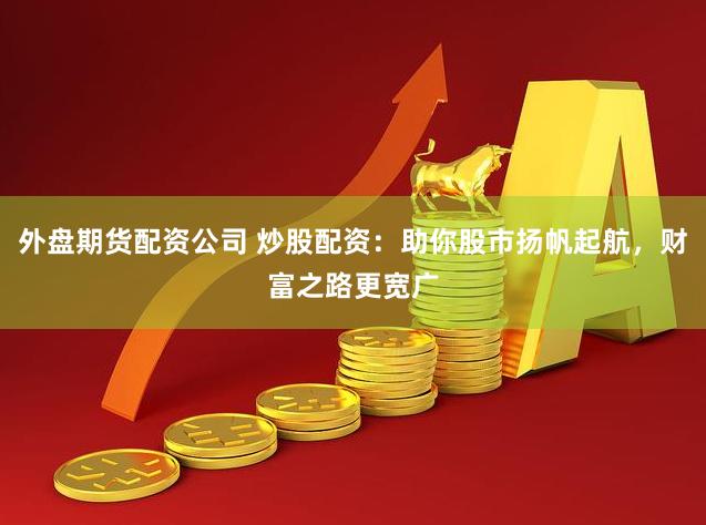 外盘期货配资公司 炒股配资：助你股市扬帆起航，财富之路更宽广