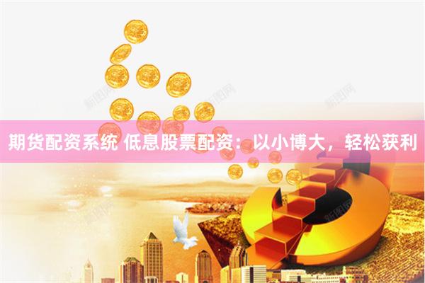 期货配资系统 低息股票配资：以小博大，轻松获利