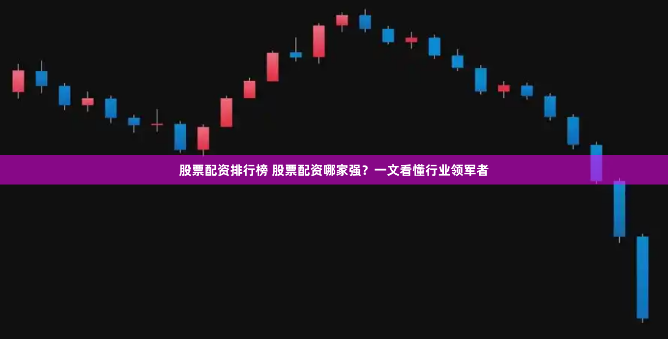 股票配资排行榜 股票配资哪家强？一文看懂行业领军者