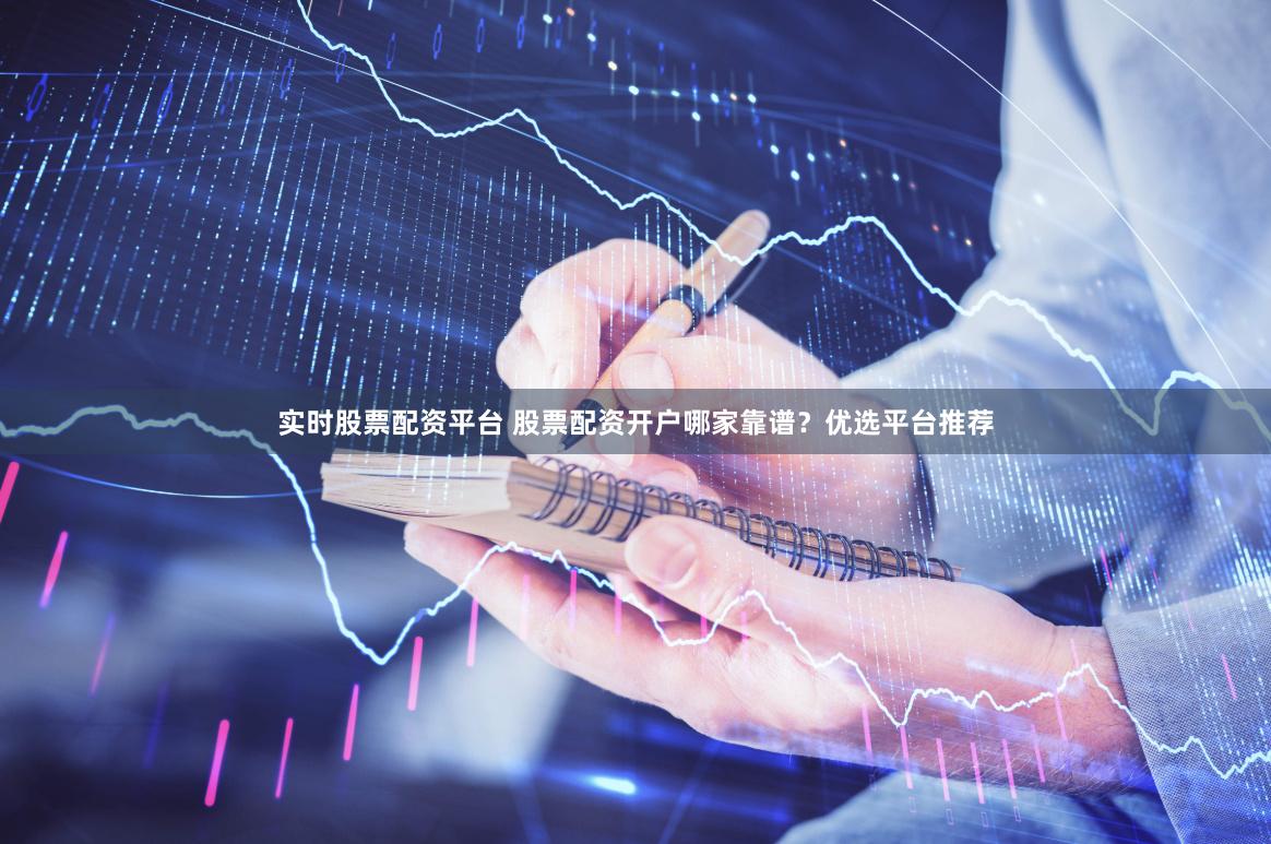 实时股票配资平台 股票配资开户哪家靠谱？优选平台推荐
