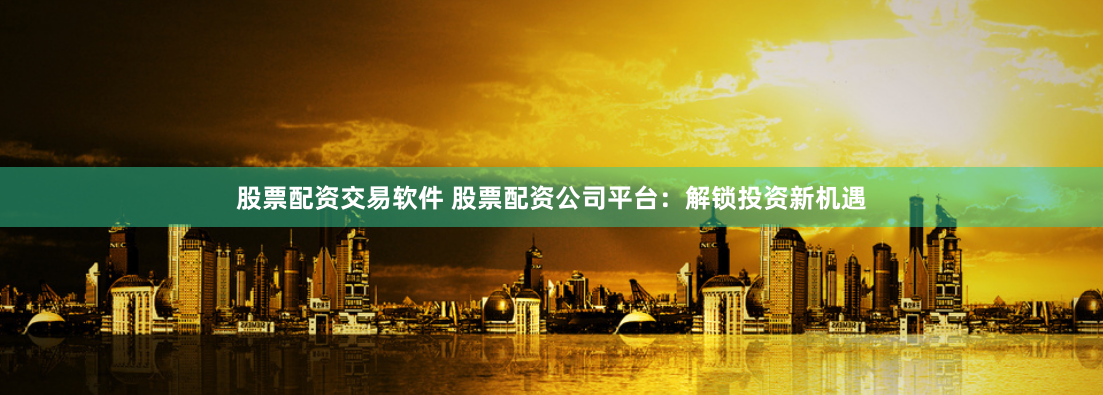 股票配资交易软件 股票配资公司平台：解锁投资新机遇