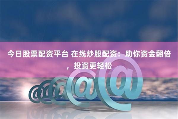 今日股票配资平台 在线炒股配资：助你资金翻倍，投资更轻松