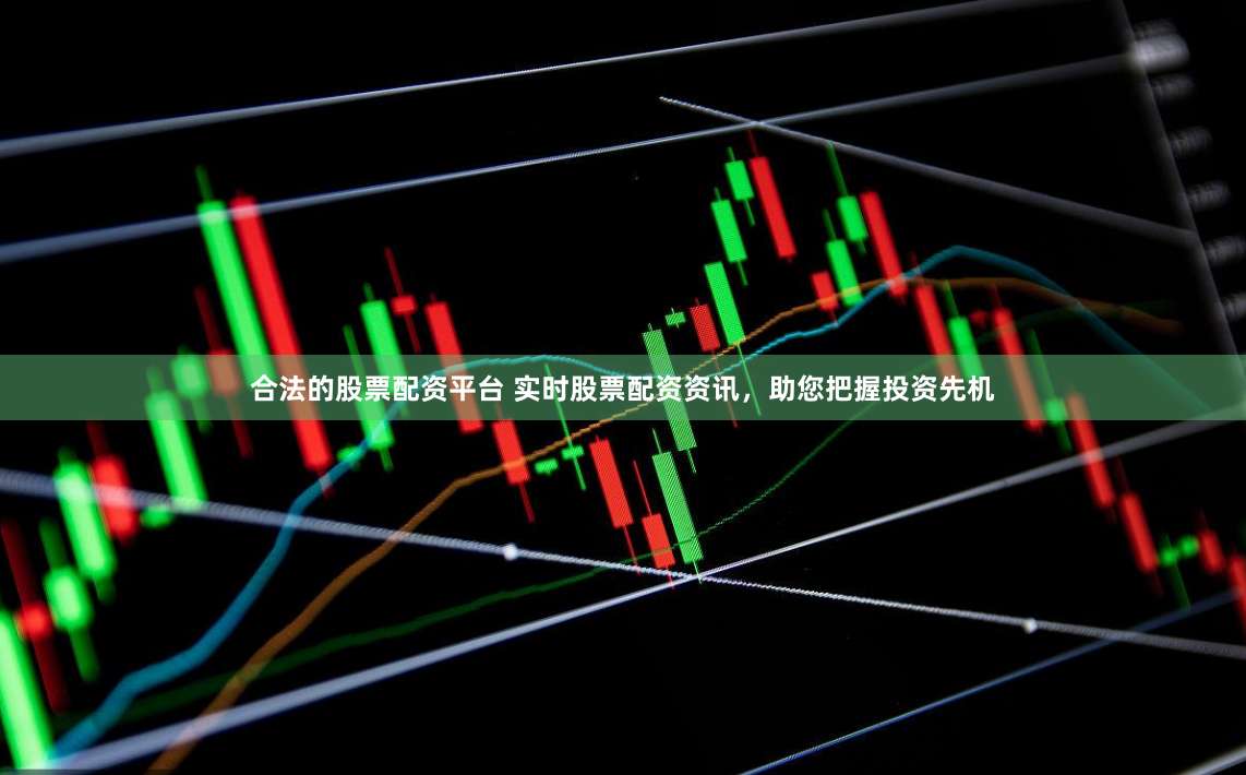 合法的股票配资平台 实时股票配资资讯，助您把握投资先机