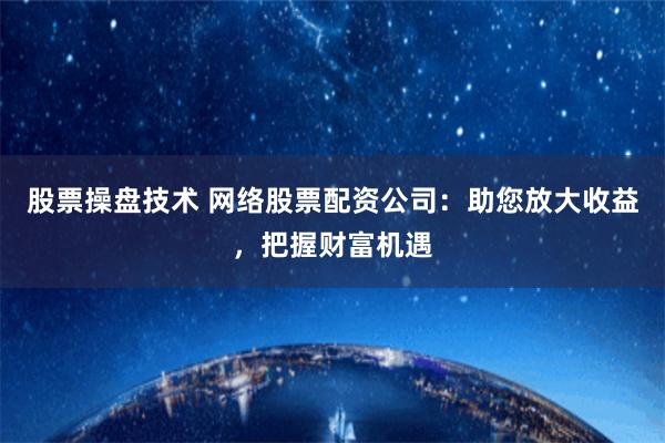股票操盘技术 网络股票配资公司：助您放大收益，把握财富机遇
