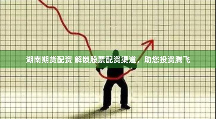湖南期货配资 解锁股票配资渠道，助您投资腾飞