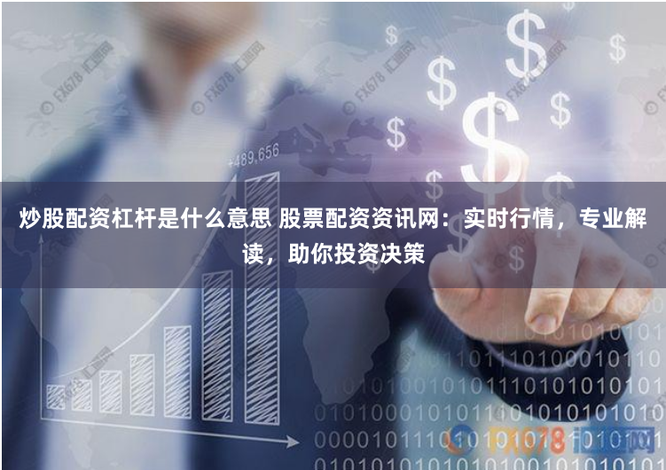 炒股配资杠杆是什么意思 股票配资资讯网：实时行情，专业解读，助你投资决策