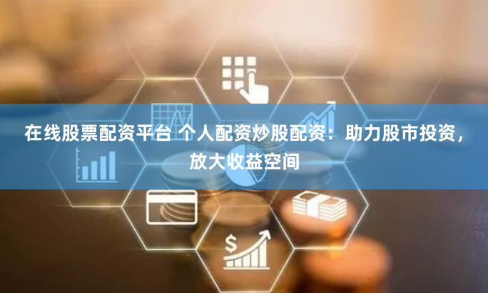 在线股票配资平台 个人配资炒股配资：助力股市投资，放大收益空间