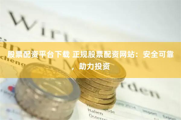 股票配资平台下载 正规股票配资网站：安全可靠，助力投资