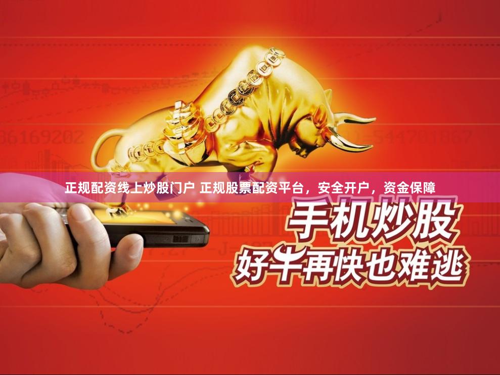 正规配资线上炒股门户 正规股票配资平台，安全开户，资金保障