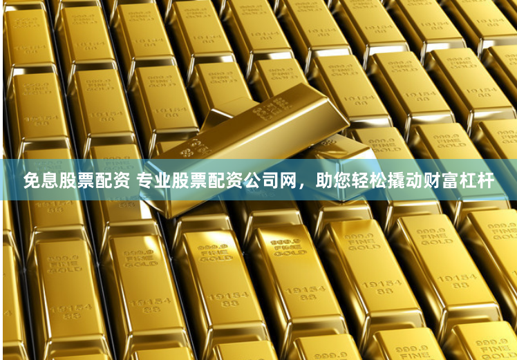 免息股票配资 专业股票配资公司网，助您轻松撬动财富杠杆