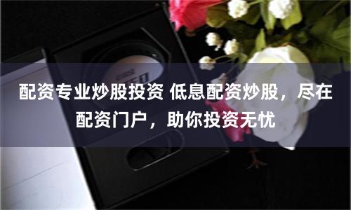 配资专业炒股投资 低息配资炒股，尽在配资门户，助你投资无忧