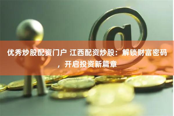 优秀炒股配资门户 江西配资炒股：解锁财富密码，开启投资新篇章