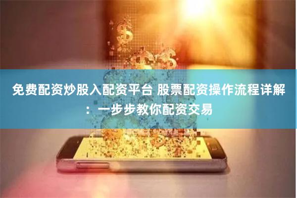 免费配资炒股入配资平台 股票配资操作流程详解：一步步教你配资交易