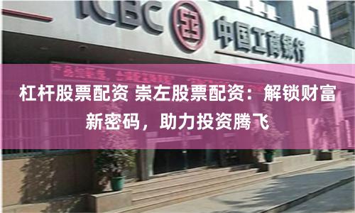杠杆股票配资 崇左股票配资：解锁财富新密码，助力投资腾飞