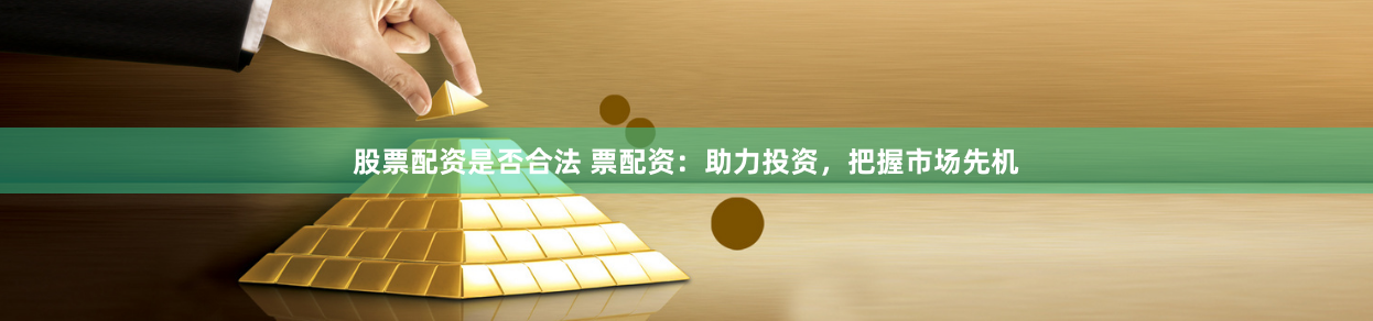 股票配资是否合法 票配资：助力投资，把握市场先机
