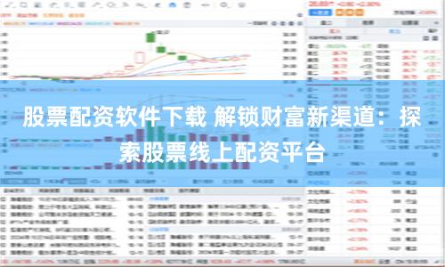 股票配资软件下载 解锁财富新渠道：探索股票线上配资平台