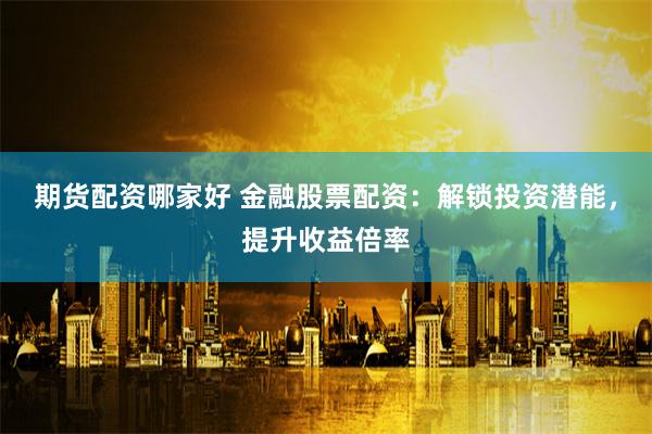 期货配资哪家好 金融股票配资：解锁投资潜能，提升收益倍率
