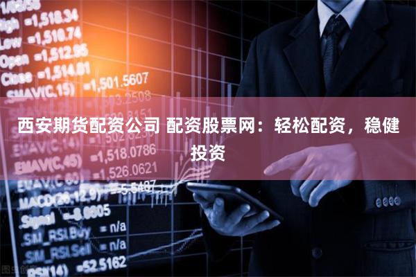 西安期货配资公司 配资股票网：轻松配资，稳健投资