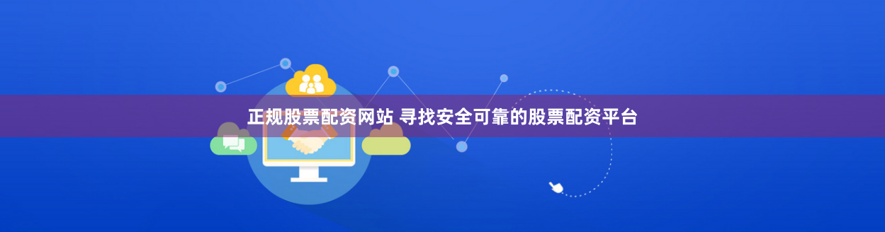 正规股票配资网站 寻找安全可靠的股票配资平台