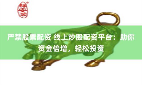 严禁股票配资 线上炒股配资平台：助你资金倍增，轻松投资