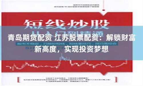 青岛期货配资 江苏股票配资：解锁财富新高度，实现投资梦想