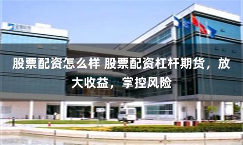 股票配资怎么样 股票配资杠杆期货，放大收益，掌控风险