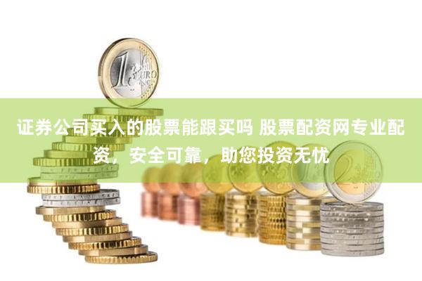 证券公司买入的股票能跟买吗 股票配资网专业配资，安全可靠，助您投资无忧