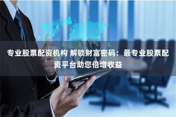 专业股票配资机构 解锁财富密码：最专业股票配资平台助您倍增收益