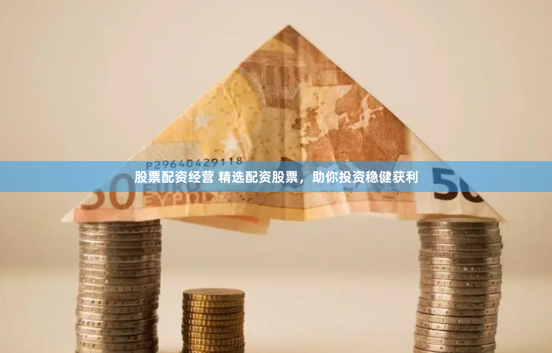 股票配资经营 精选配资股票，助你投资稳健获利