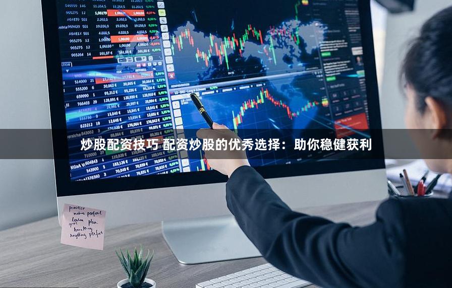 炒股配资技巧 配资炒股的优秀选择：助你稳健获利
