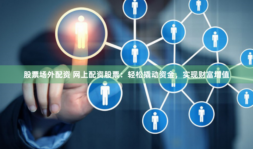 股票场外配资 网上配资股票：轻松撬动资金，实现财富增值