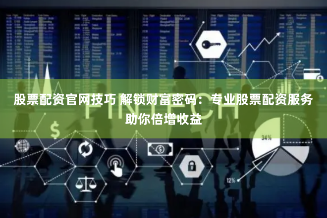 股票配资官网技巧 解锁财富密码：专业股票配资服务助你倍增收益