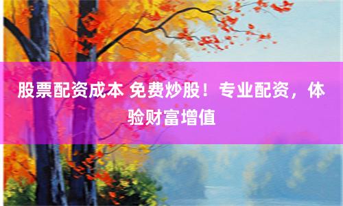 股票配资成本 免费炒股！专业配资，体验财富增值
