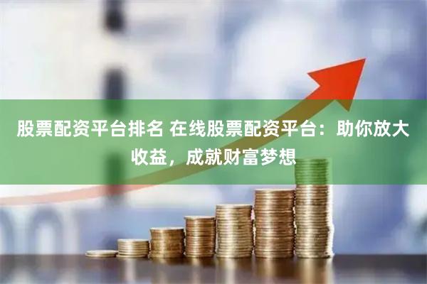 股票配资平台排名 在线股票配资平台：助你放大收益，成就财富梦想