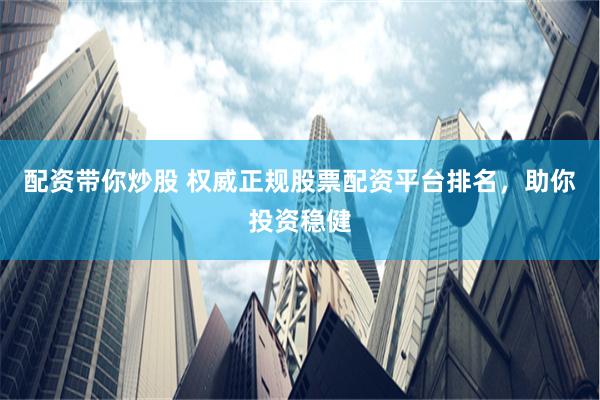 配资带你炒股 权威正规股票配资平台排名，助你投资稳健