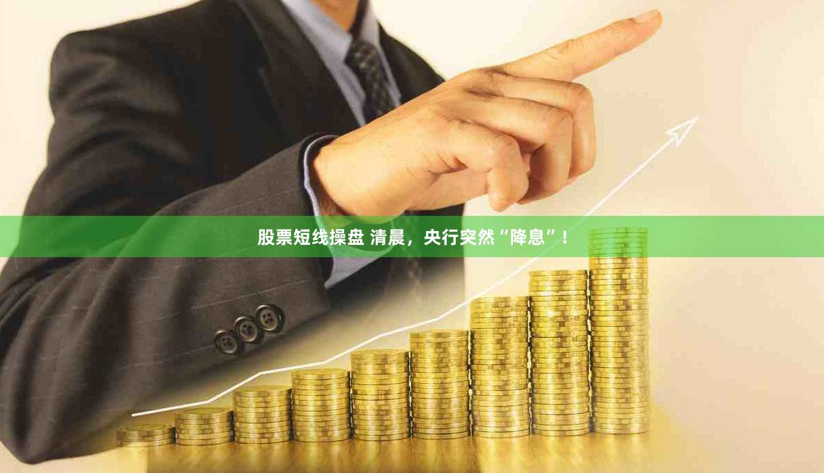 股票短线操盘 清晨，央行突然“降息”！