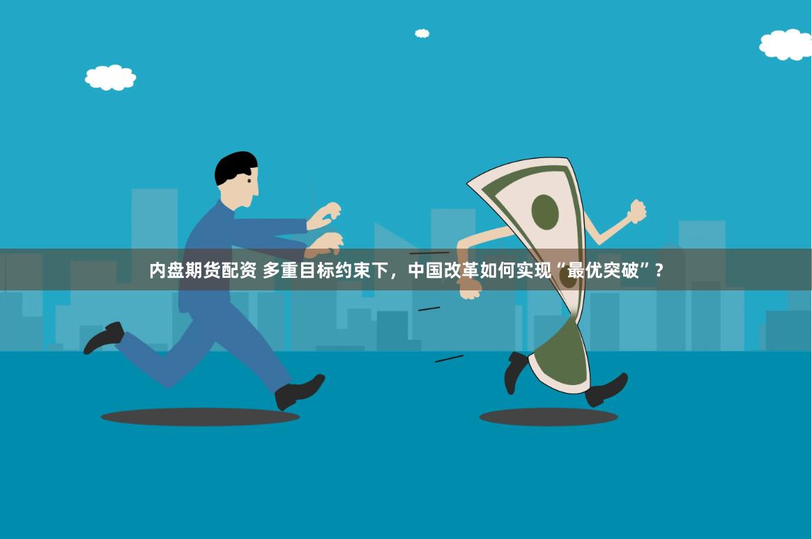 内盘期货配资 多重目标约束下，中国改革如何实现“最优突破”？
