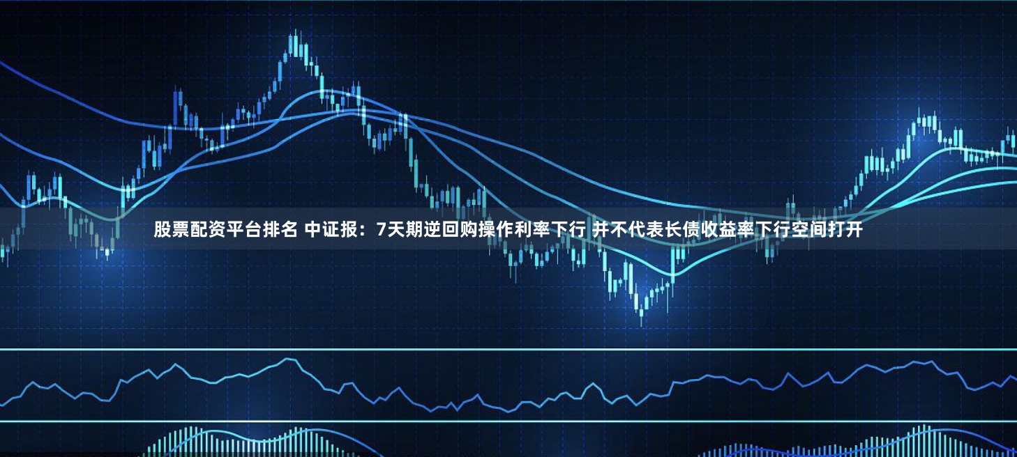 股票配资平台排名 中证报：7天期逆回购操作利率下行 并不代表长债收益率下行空间打开