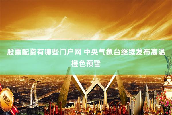 股票配资有哪些门户网 中央气象台继续发布高温橙色预警
