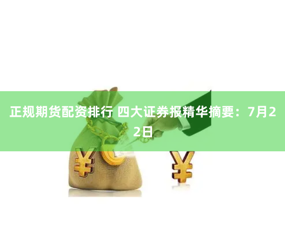 正规期货配资排行 四大证券报精华摘要：7月22日